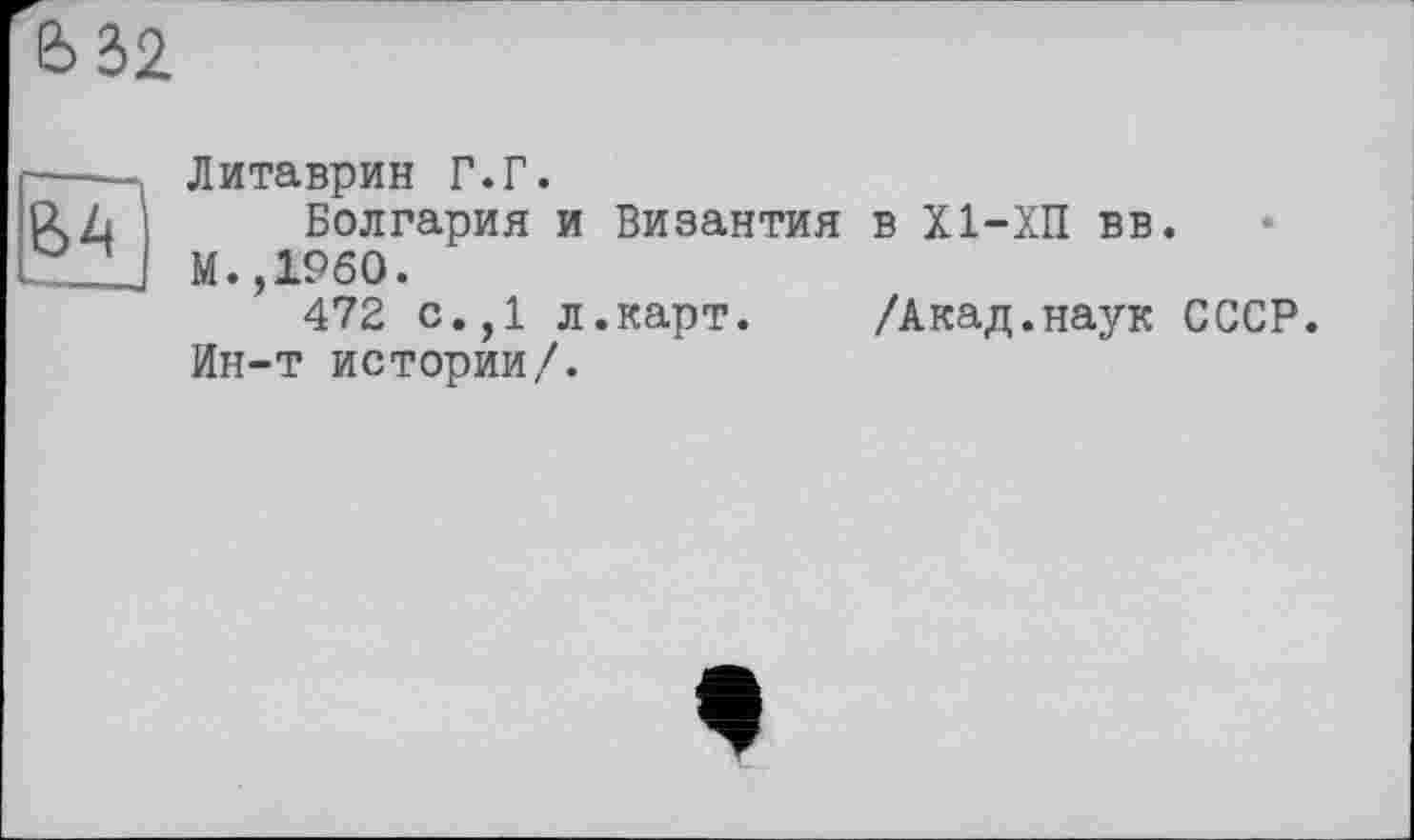 ﻿Литаврин Г.Г.
Болгария и Византия в Х1-ХП вв.
М.,1960.
472 с.,1 л.карт. /Акад.наук СССР. Ин-т истории/.